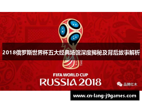 2018俄罗斯世界杯五大经典场馆深度揭秘及背后故事解析