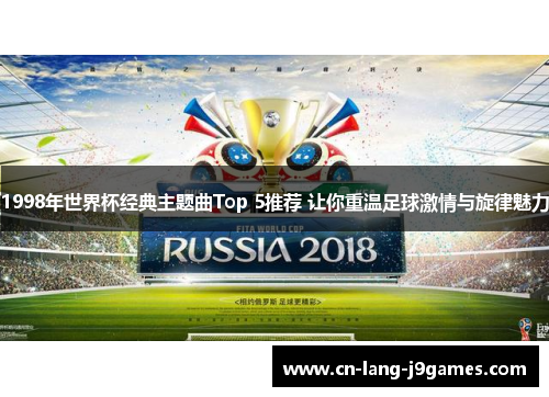 1998年世界杯经典主题曲Top 5推荐 让你重温足球激情与旋律魅力
