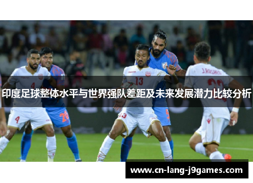 印度足球整体水平与世界强队差距及未来发展潜力比较分析
