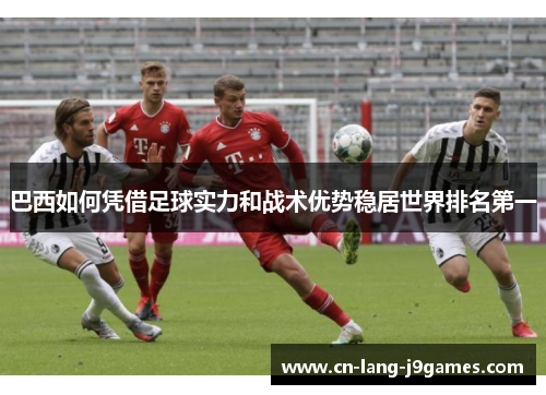 巴西如何凭借足球实力和战术优势稳居世界排名第一