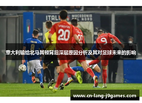 意大利输给北马其顿背后深层原因分析及其对足球未来的影响