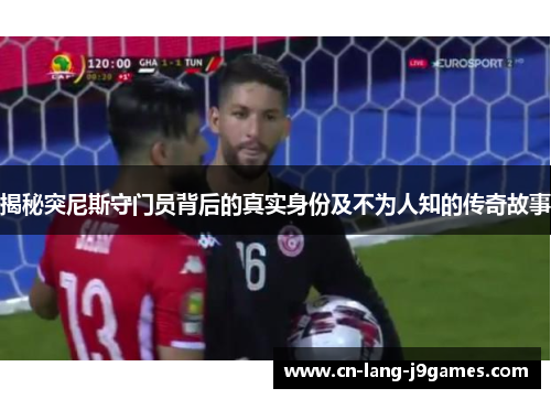 揭秘突尼斯守门员背后的真实身份及不为人知的传奇故事