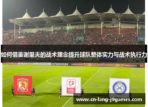 如何借鉴谢里夫的战术理念提升球队整体实力与战术执行力