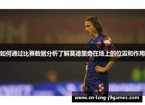 如何通过比赛数据分析了解莫德里奇在场上的位置和作用