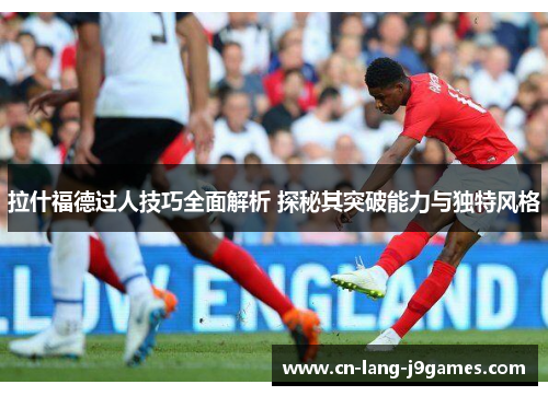 拉什福德过人技巧全面解析 探秘其突破能力与独特风格