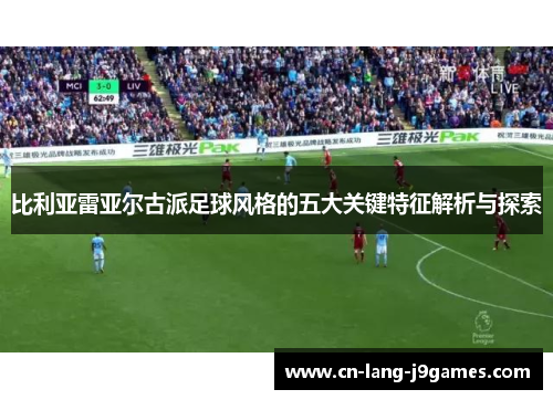 比利亚雷亚尔古派足球风格的五大关键特征解析与探索