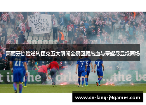 葡萄牙惊险逆转捷克五大瞬间全景回顾热血与荣耀尽显绿茵场