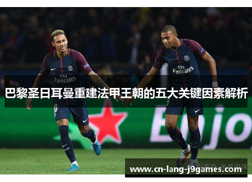 巴黎圣日耳曼重建法甲王朝的五大关键因素解析