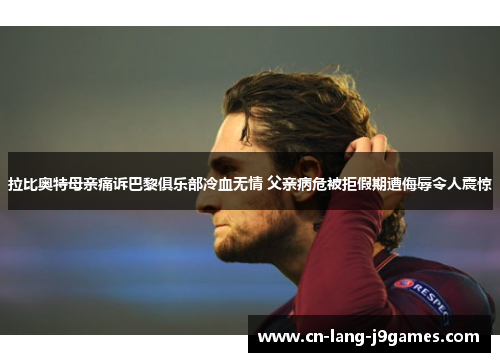 拉比奥特母亲痛诉巴黎俱乐部冷血无情 父亲病危被拒假期遭侮辱令人震惊