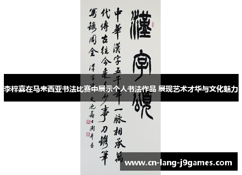 李梓嘉在马来西亚书法比赛中展示个人书法作品 展现艺术才华与文化魅力