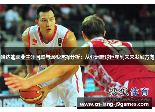哈达迪职业生涯回顾与退役选择分析：从亚洲篮球巨星到未来发展方向