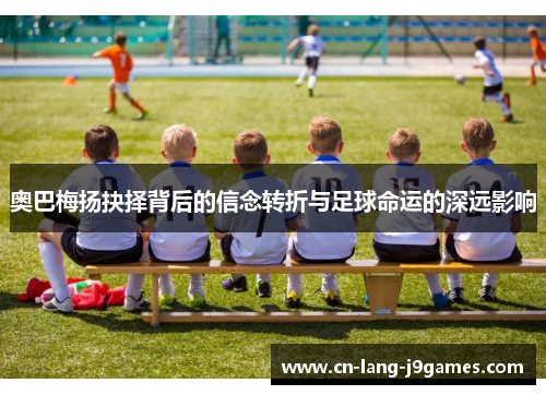 奥巴梅扬抉择背后的信念转折与足球命运的深远影响