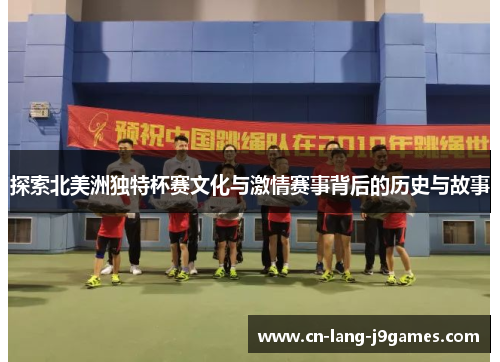 探索北美洲独特杯赛文化与激情赛事背后的历史与故事