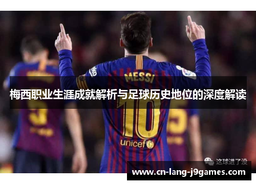 梅西职业生涯成就解析与足球历史地位的深度解读