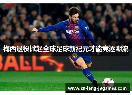 梅西退役掀起全球足球新纪元才能竞逐潮流
