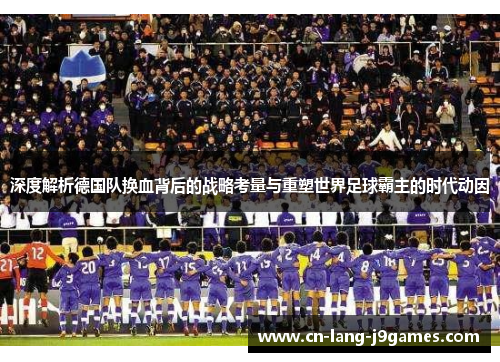 深度解析德国队换血背后的战略考量与重塑世界足球霸主的时代动因