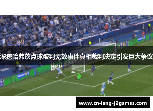 深挖哈弗茨点球被判无效事件真相裁判决定引发巨大争议