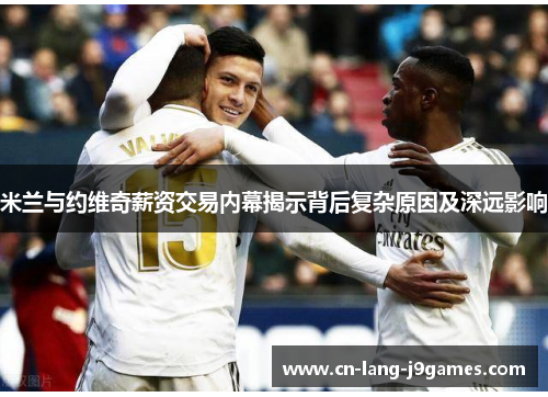 米兰与约维奇薪资交易内幕揭示背后复杂原因及深远影响