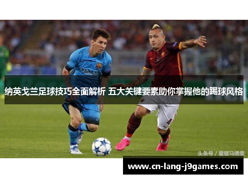 纳英戈兰足球技巧全面解析 五大关键要素助你掌握他的踢球风格