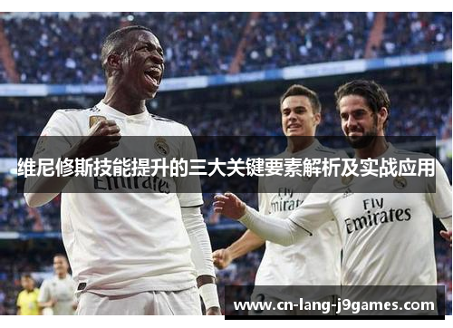 维尼修斯技能提升的三大关键要素解析及实战应用 维尼修斯技能提升的三大关键要素解析及实战应用