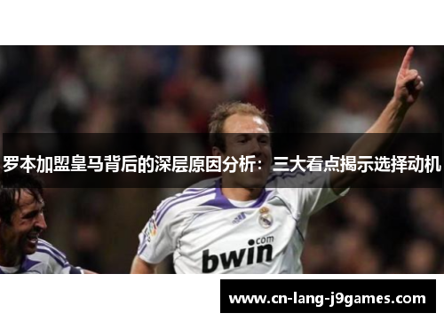 罗本加盟皇马背后的深层原因分析：三大看点揭示选择动机