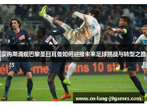 豪购潮涌现巴黎圣日耳曼如何迎接未来足球挑战与转型之路