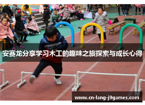 安赛龙分享学习木工的趣味之旅探索与成长心得