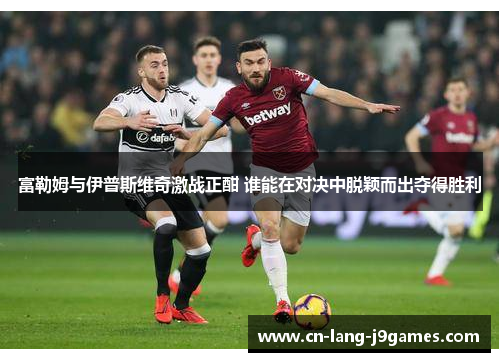 富勒姆与伊普斯维奇激战正酣 谁能在对决中脱颖而出夺得胜利