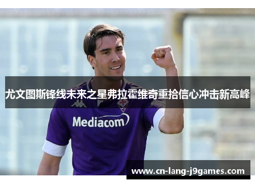 尤文图斯锋线未来之星弗拉霍维奇重拾信心冲击新高峰