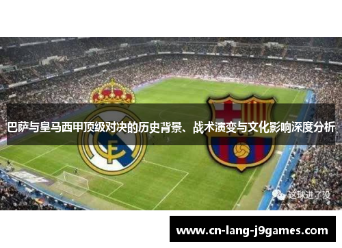 巴萨与皇马西甲顶级对决的历史背景、战术演变与文化影响深度分析