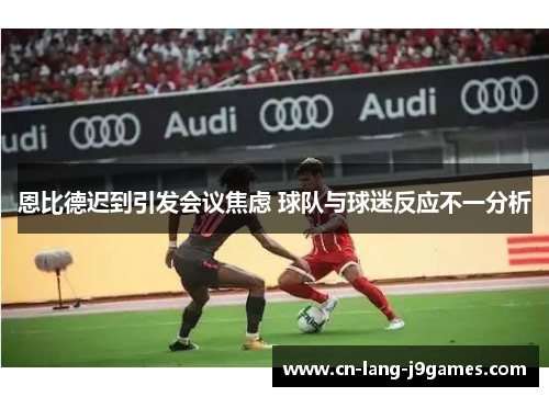 恩比德迟到引发会议焦虑 球队与球迷反应不一分析