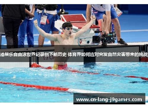 潘展乐自由泳世界纪录创下新历史 体育界如何应对突发自然灾害带来的挑战