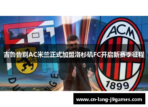 吉鲁告别AC米兰正式加盟洛杉矶FC开启新赛季征程