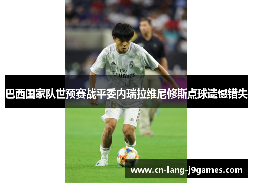 巴西国家队世预赛战平委内瑞拉维尼修斯点球遗憾错失 巴西国家队世预赛战平委内瑞拉维尼修斯点球遗憾错失