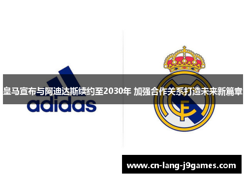 皇马宣布与阿迪达斯续约至2030年 加强合作关系打造未来新篇章 皇马宣布与阿迪达斯续约至2030年 加强合作关系打造未来新篇章