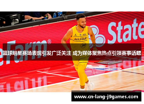 篮球明星赛场表现引发广泛关注 成为媒体聚焦热点引领赛事话题