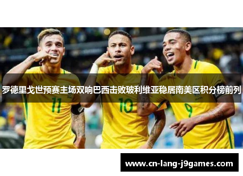 罗德里戈世预赛主场双响巴西击败玻利维亚稳居南美区积分榜前列