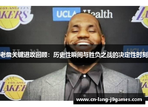 老詹关键进攻回顾：历史性瞬间与胜负之战的决定性时刻