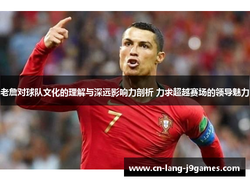 老詹对球队文化的理解与深远影响力剖析 力求超越赛场的领导魅力