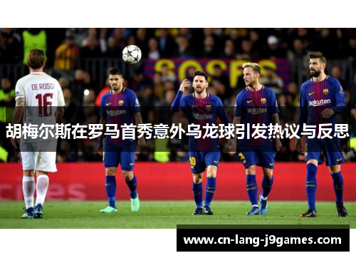 胡梅尔斯在罗马首秀意外乌龙球引发热议与反思