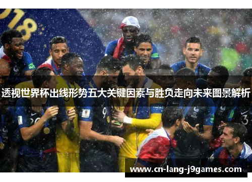 透视世界杯出线形势五大关键因素与胜负走向未来图景解析